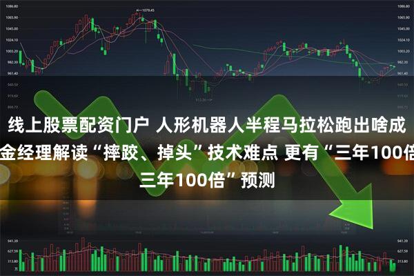 线上股票配资门户 人形机器人半程马拉松跑出啥成绩？基金经理解读“摔跤、掉头”技术难点 更有“三年100倍”预测