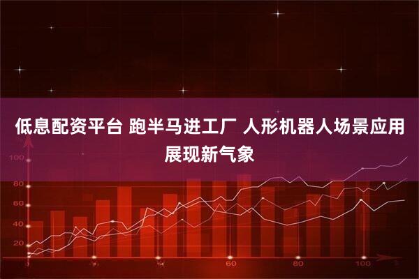 低息配资平台 跑半马进工厂 人形机器人场景应用展现新气象