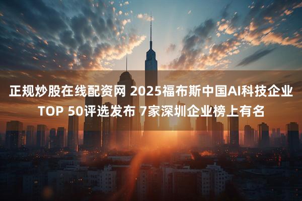 正规炒股在线配资网 2025福布斯中国AI科技企业TOP 50评选发布 7家深圳企业榜上有名