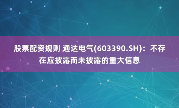 股票配资规则 通达电气(603390.SH)：不存在应披露而未披露的重大信息