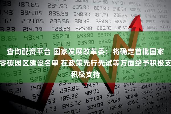 查询配资平台 国家发展改革委：将确定首批国家级零碳园区建设名单 在政策先行先试等方面给予积极支持