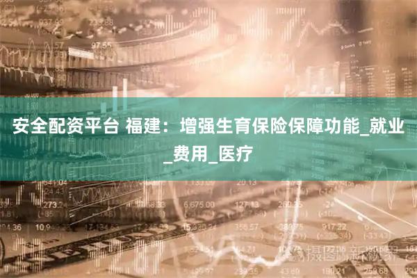 安全配资平台 福建：增强生育保险保障功能_就业_费用_医疗