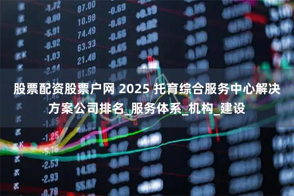 股票配资股票户网 2025 托育综合服务中心解决方案公司排名_服务体系_机构_建设