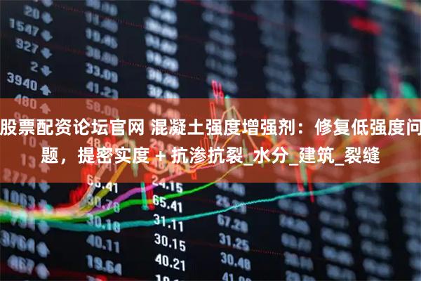 股票配资论坛官网 混凝土强度增强剂：修复低强度问题，提密实度 + 抗渗抗裂_水分_建筑_裂缝