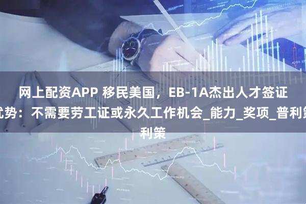 网上配资APP 移民美国，EB-1A杰出人才签证优势：不需要劳工证或永久工作机会_能力_奖项_普利策