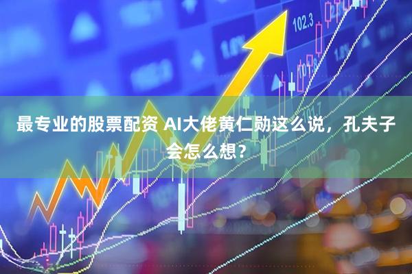 最专业的股票配资 AI大佬黄仁勋这么说，孔夫子会怎么想？