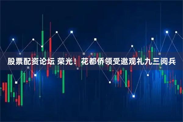 股票配资论坛 荣光！花都侨领受邀观礼九三阅兵
