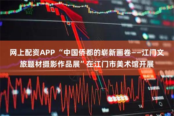 网上配资APP “中国侨都的崭新画卷——江门文旅题材摄影作品展”在江门市美术馆开展