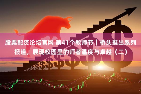 股票配资论坛官网 第41个教师节｜桥头推出系列报道，展现校园里的师者温度与卓越（二）