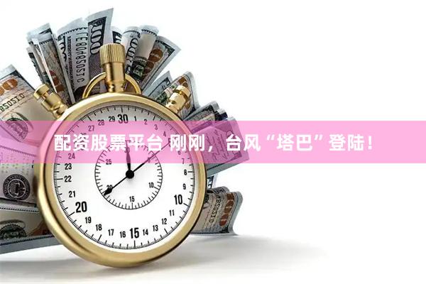 配资股票平台 刚刚，台风“塔巴”登陆！