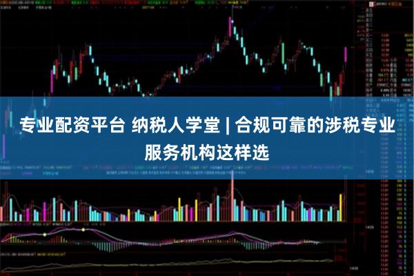 专业配资平台 纳税人学堂 | 合规可靠的涉税专业服务机构这样选