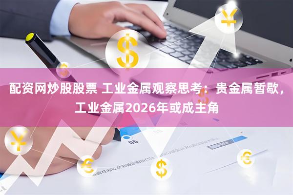 配资网炒股股票 工业金属观察思考：贵金属暂歇，工业金属2026年或成主角