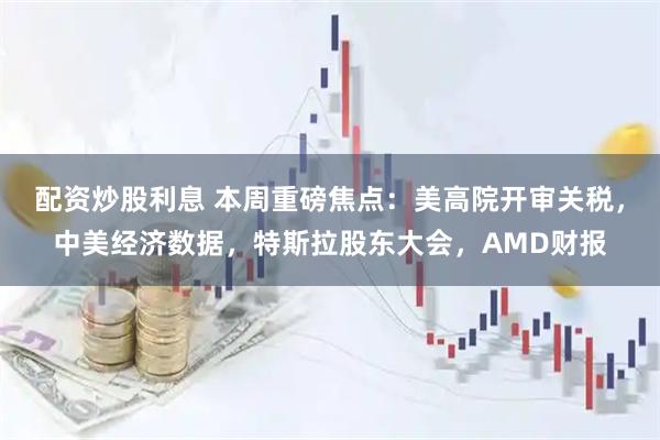 配资炒股利息 本周重磅焦点：美高院开审关税，中美经济数据，特斯拉股东大会，AMD财报