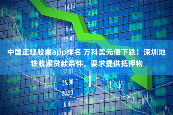 中国正规股票app排名 万科美元债下跌！深圳地铁收紧贷款条件，要求提供抵押物